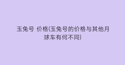 玉兔号 价格(玉兔号的价格与其他月球车有何不同)